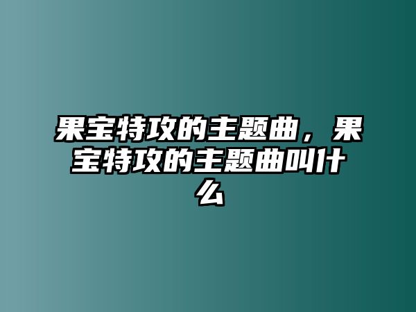 果寶特攻的主題曲，果寶特攻的主題曲叫什么