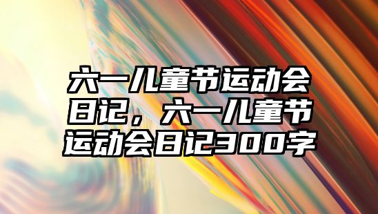 六一兒童節(jié)運(yùn)動會日記，六一兒童節(jié)運(yùn)動會日記300字