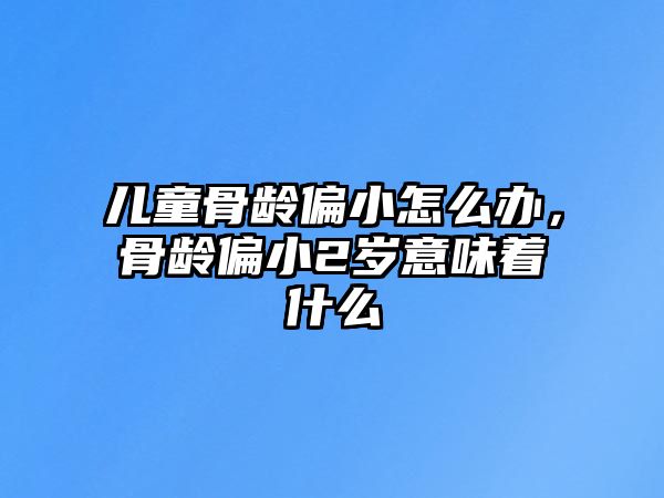 兒童骨齡偏小怎么辦，骨齡偏小2歲意味著什么