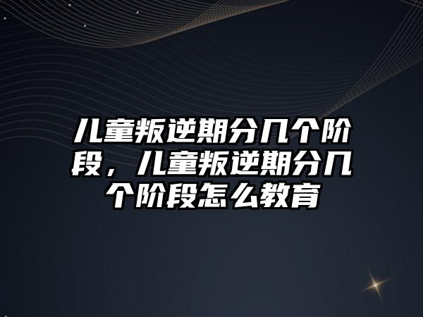 兒童叛逆期分幾個(gè)階段，兒童叛逆期分幾個(gè)階段怎么教育