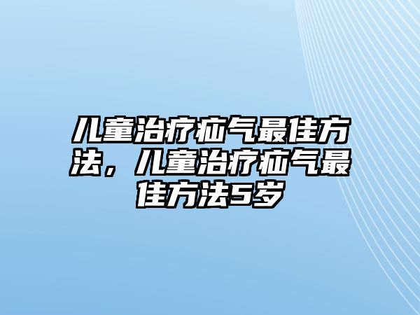 兒童治療疝氣最佳方法，兒童治療疝氣最佳方法5歲