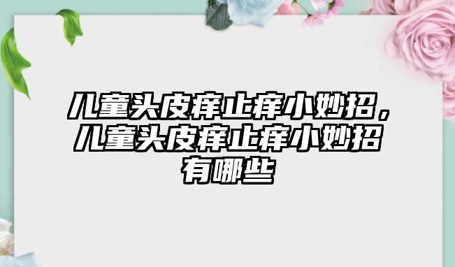 兒童頭皮癢止癢小妙招，兒童頭皮癢止癢小妙招有哪些