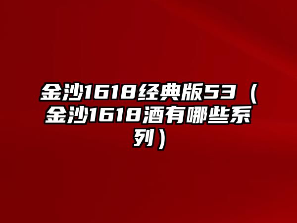 金沙1618經(jīng)典版53（金沙1618酒有哪些系列）