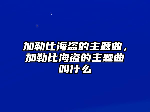 加勒比海盜的主題曲，加勒比海盜的主題曲叫什么