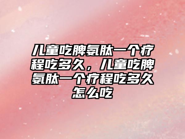 兒童吃脾氨肽一個療程吃多久，兒童吃脾氨肽一個療程吃多久怎么吃