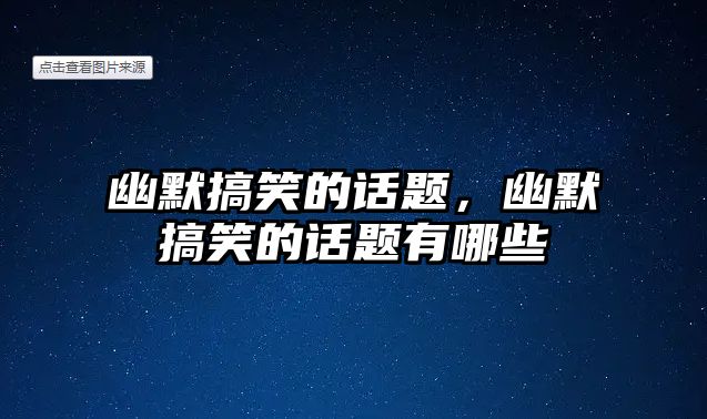 幽默搞笑的話題，幽默搞笑的話題有哪些