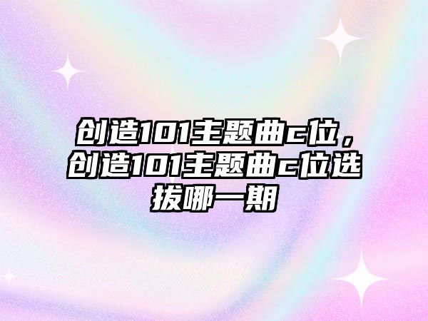 創(chuàng)造101主題曲c位，創(chuàng)造101主題曲c位選拔哪一期