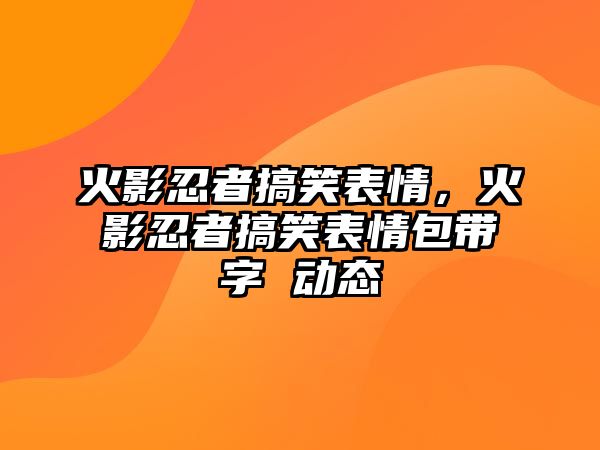 火影忍者搞笑表情，火影忍者搞笑表情包帶字 動態(tài)