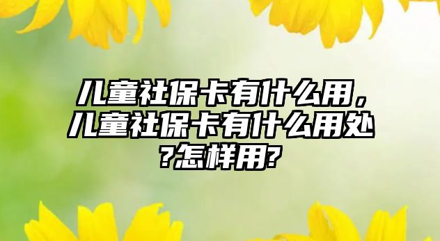 兒童社保卡有什么用，兒童社?？ㄓ惺裁从锰?怎樣用?