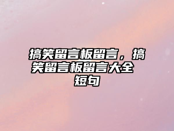 搞笑留言板留言，搞笑留言板留言大全 短句