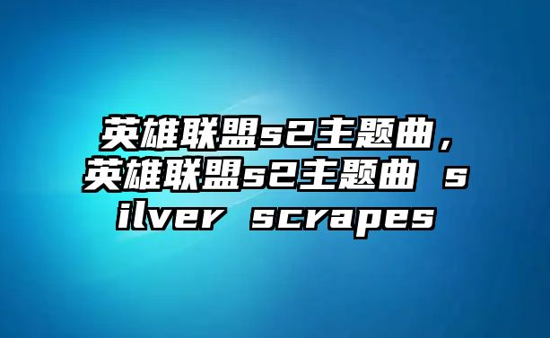 英雄聯(lián)盟s2主題曲，英雄聯(lián)盟s2主題曲 silver scrapes