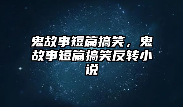 鬼故事短篇搞笑，鬼故事短篇搞笑反轉(zhuǎn)小說