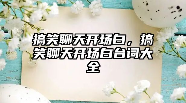 搞笑聊天開場白，搞笑聊天開場白臺詞大全