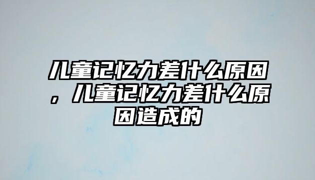 兒童記憶力差什么原因，兒童記憶力差什么原因造成的