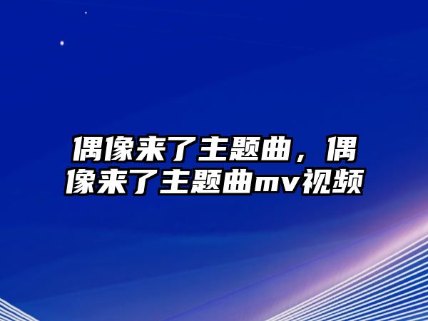 偶像來了主題曲，偶像來了主題曲mv視頻