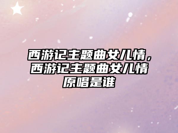 西游記主題曲女兒情，西游記主題曲女兒情原唱是誰