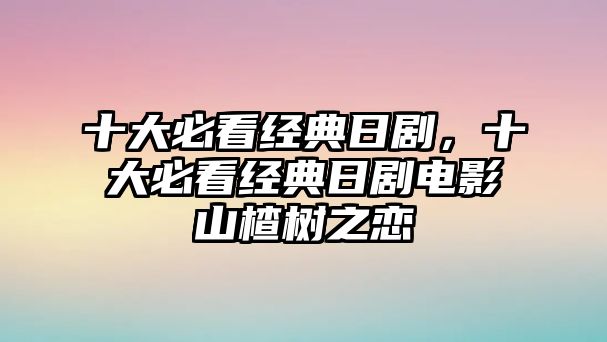 十大必看經(jīng)典日劇，十大必看經(jīng)典日劇電影山楂樹(shù)之戀