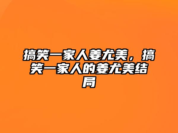 搞笑一家人姜尤美，搞笑一家人的姜尤美結局