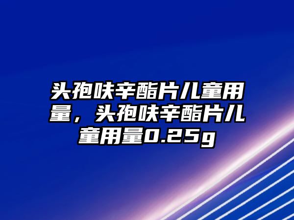 頭孢呋辛酯片兒童用量，頭孢呋辛酯片兒童用量0.25g