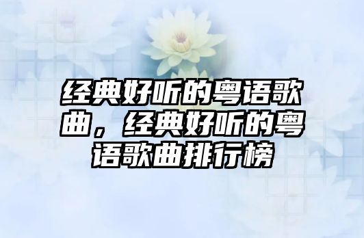 經(jīng)典好聽(tīng)的粵語(yǔ)歌曲，經(jīng)典好聽(tīng)的粵語(yǔ)歌曲排行榜