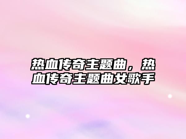 熱血傳奇主題曲，熱血傳奇主題曲女歌手