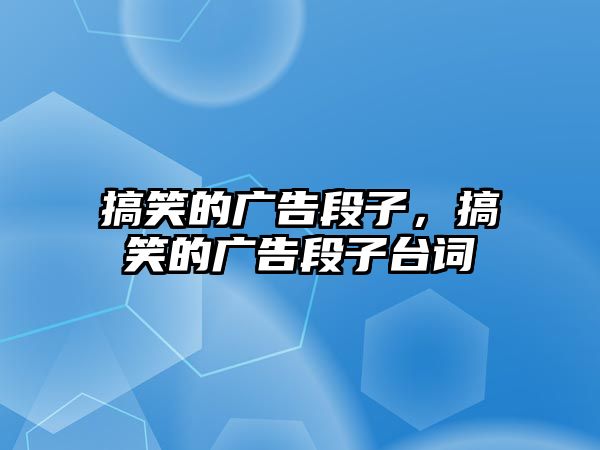 搞笑的廣告段子，搞笑的廣告段子臺詞