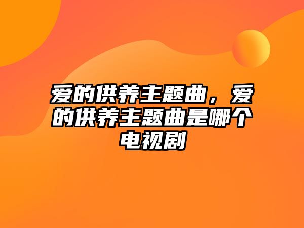 愛的供養(yǎng)主題曲，愛的供養(yǎng)主題曲是哪個電視劇