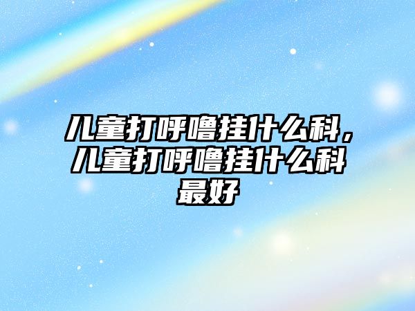 兒童打呼嚕掛什么科，兒童打呼嚕掛什么科最好