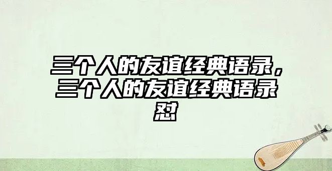 三個人的友誼經(jīng)典語錄，三個人的友誼經(jīng)典語錄懟