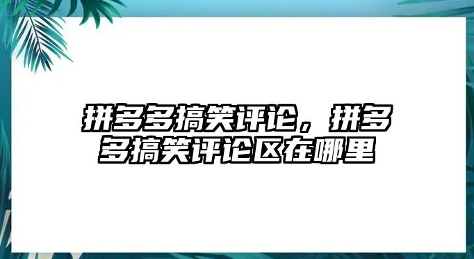 拼多多搞笑評(píng)論，拼多多搞笑評(píng)論區(qū)在哪里