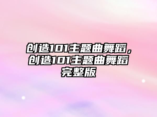 創(chuàng)造101主題曲舞蹈，創(chuàng)造101主題曲舞蹈完整版