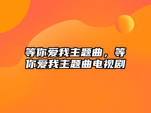 等你愛(ài)我主題曲，等你愛(ài)我主題曲電視劇