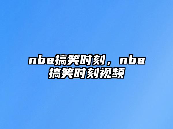 nba搞笑時(shí)刻，nba搞笑時(shí)刻視頻