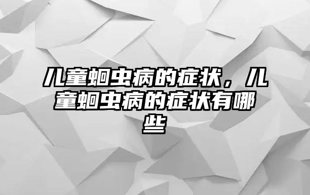 兒童蛔蟲病的癥狀，兒童蛔蟲病的癥狀有哪些