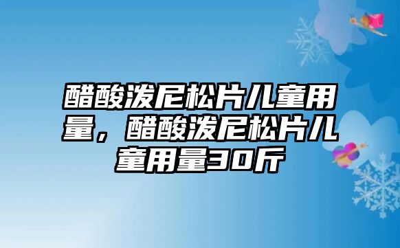 醋酸潑尼松片兒童用量，醋酸潑尼松片兒童用量30斤