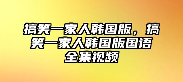 搞笑一家人韓國(guó)版，搞笑一家人韓國(guó)版國(guó)語全集視頻