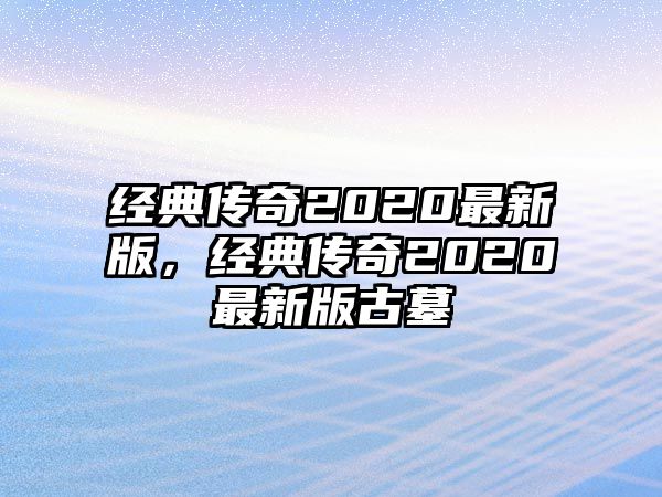 經(jīng)典傳奇2020最新版，經(jīng)典傳奇2020最新版古墓