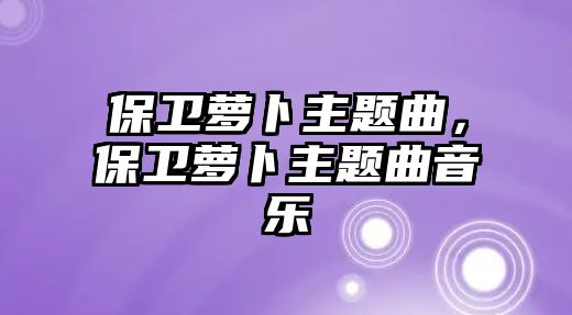 保衛(wèi)蘿卜主題曲，保衛(wèi)蘿卜主題曲音樂