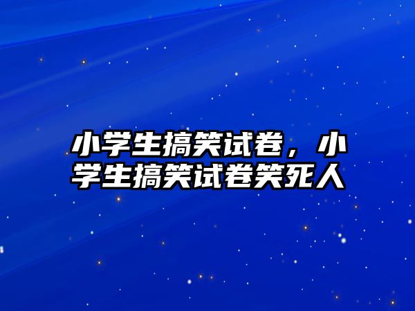 小學(xué)生搞笑試卷，小學(xué)生搞笑試卷笑死人