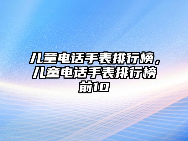 兒童電話手表排行榜，兒童電話手表排行榜前10