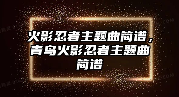 火影忍者主題曲簡(jiǎn)譜，青鳥火影忍者主題曲簡(jiǎn)譜