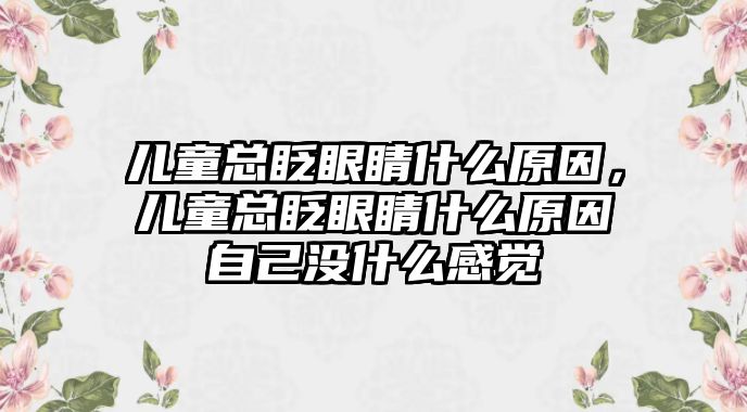 兒童總眨眼睛什么原因，兒童總眨眼睛什么原因自己沒什么感覺