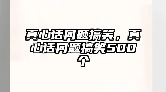 真心話問題搞笑，真心話問題搞笑500個(gè)