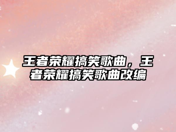 王者榮耀搞笑歌曲，王者榮耀搞笑歌曲改編