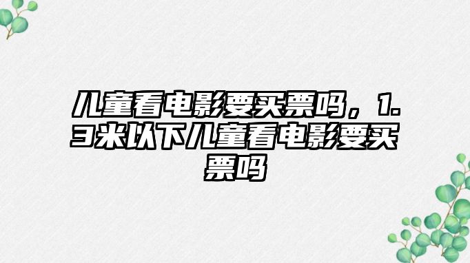 兒童看電影要買票嗎，1.3米以下兒童看電影要買票嗎