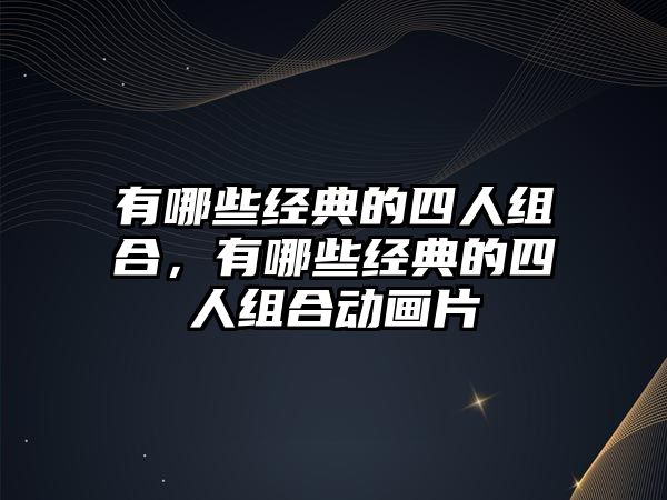 有哪些經(jīng)典的四人組合，有哪些經(jīng)典的四人組合動畫片