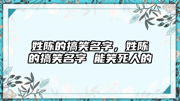 姓陳的搞笑名字，姓陳的搞笑名字 能笑死人的