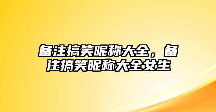 備注搞笑昵稱大全，備注搞笑昵稱大全女生