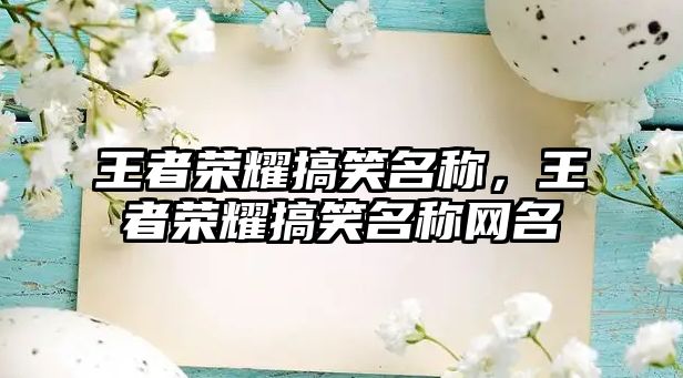 王者榮耀搞笑名稱，王者榮耀搞笑名稱網(wǎng)名