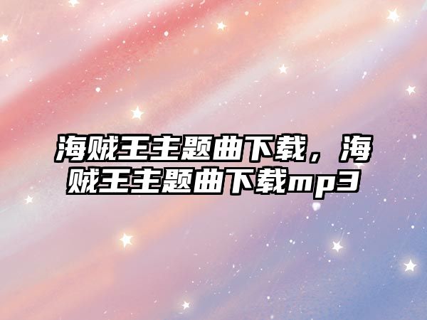 海賊王主題曲下載，海賊王主題曲下載mp3